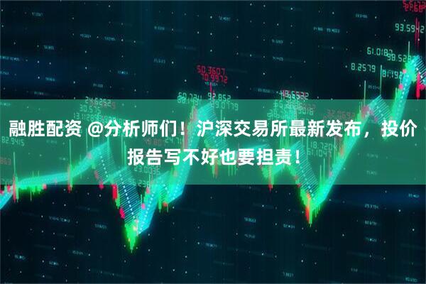 融胜配资 @分析师们！沪深交易所最新发布，投价报告写不好也要担责！