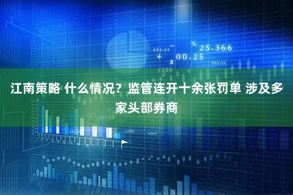 江南策略 什么情况？监管连开十余张罚单 涉及多家头部券商
