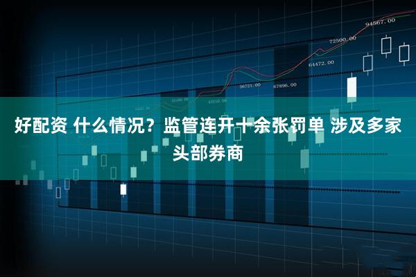 好配资 什么情况？监管连开十余张罚单 涉及多家头部券商