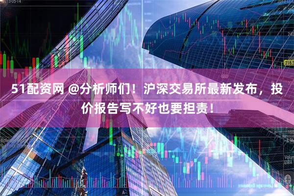 51配资网 @分析师们！沪深交易所最新发布，投价报告写不好也要担责！