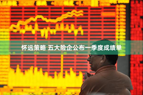 怀远策略 五大险企公布一季度成绩单