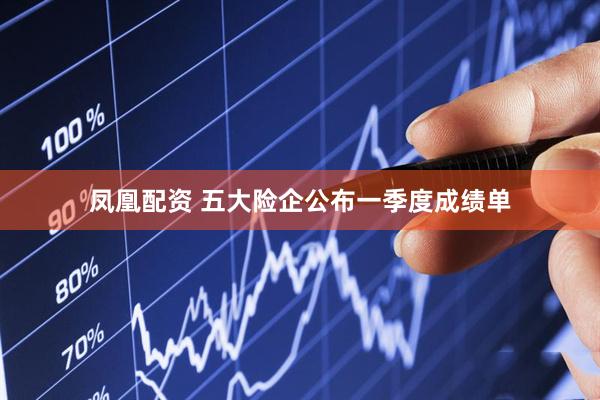 凤凰配资 五大险企公布一季度成绩单