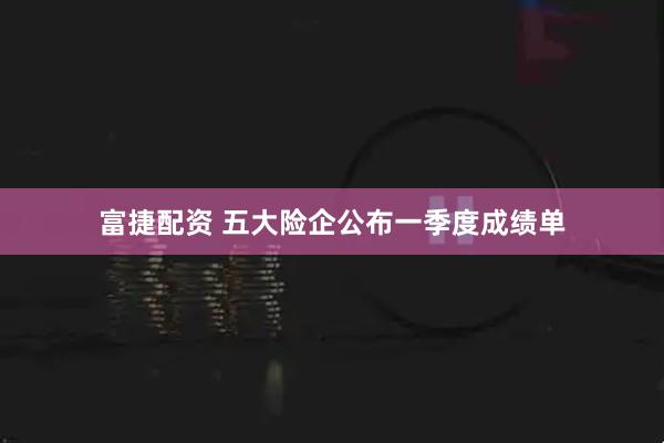 富捷配资 五大险企公布一季度成绩单