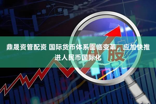 鼎晟资管配资 国际货币体系面临变革，应加快推进人民币国际化
