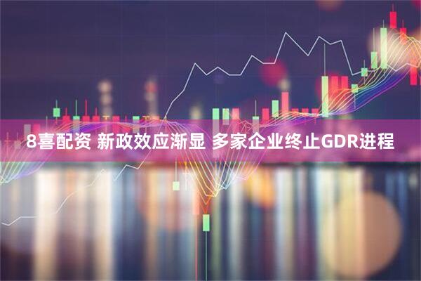 8喜配资 新政效应渐显 多家企业终止GDR进程