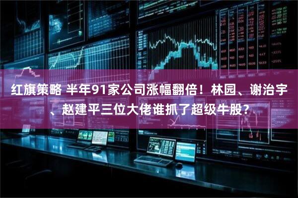 红旗策略 半年91家公司涨幅翻倍！林园、谢治宇、赵建平三位大佬谁抓了超级牛股？