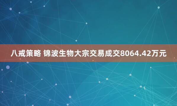 八戒策略 锦波生物大宗交易成交8064.42万元