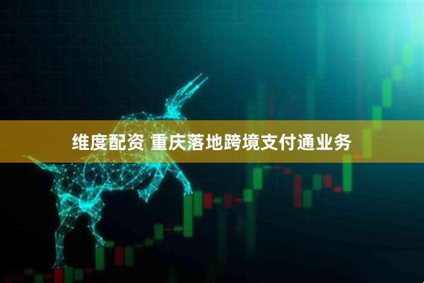 维度配资 重庆落地跨境支付通业务