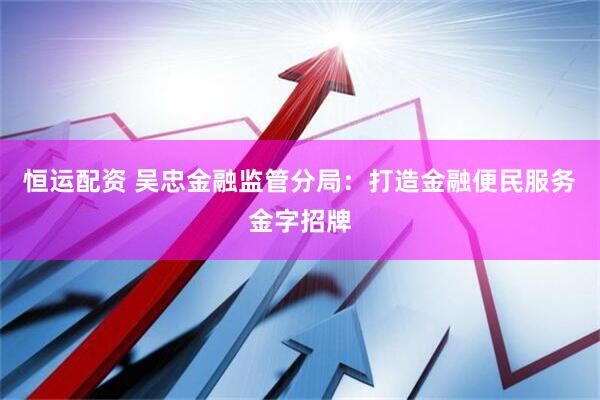 恒运配资 吴忠金融监管分局：打造金融便民服务金字招牌