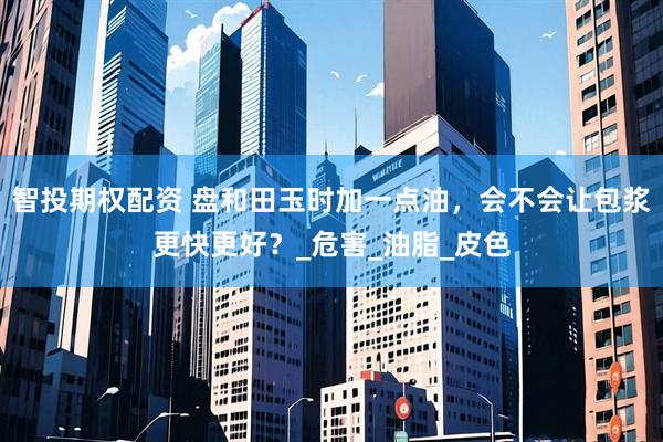 智投期权配资 盘和田玉时加一点油，会不会让包浆更快更好？_危害_油脂_皮色