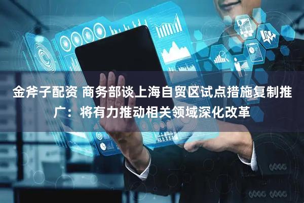 金斧子配资 商务部谈上海自贸区试点措施复制推广：将有力推动相关领域深化改革