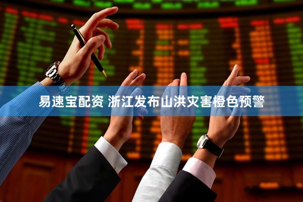 易速宝配资 浙江发布山洪灾害橙色预警