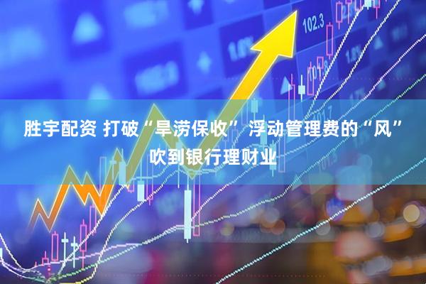 胜宇配资 打破“旱涝保收” 浮动管理费的“风”吹到银行理财业