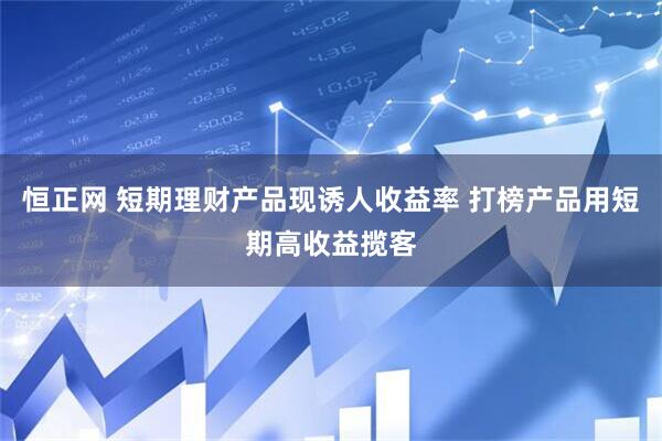 恒正网 短期理财产品现诱人收益率 打榜产品用短期高收益揽客