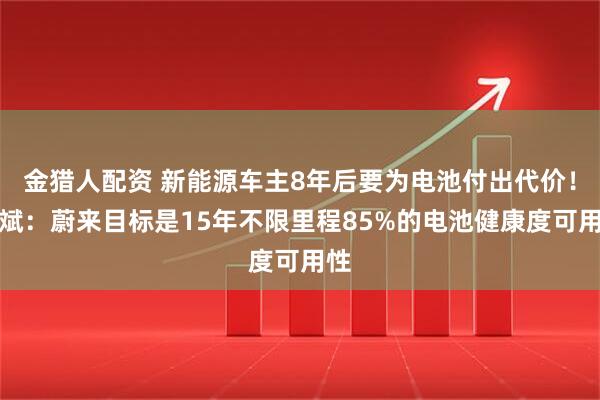 金猎人配资 新能源车主8年后要为电池付出代价！李斌：蔚来目标是15年不限里程85%的电池健康度可用性