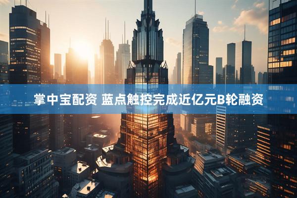 掌中宝配资 蓝点触控完成近亿元B轮融资