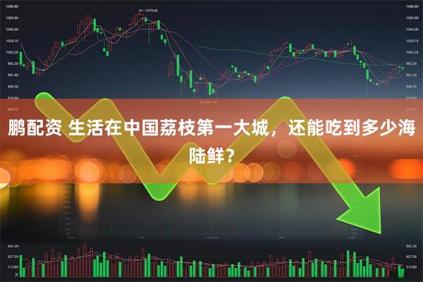 鹏配资 生活在中国荔枝第一大城，还能吃到多少海陆鲜？
