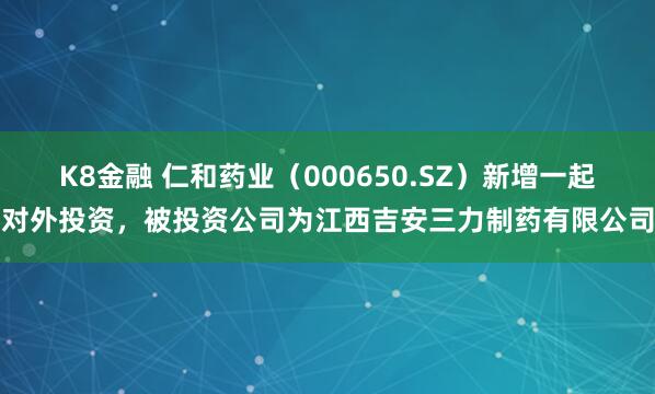 K8金融 仁和药业（000650.SZ）新增一起对外投资，被投资公司为江西吉安三力制药有限公司