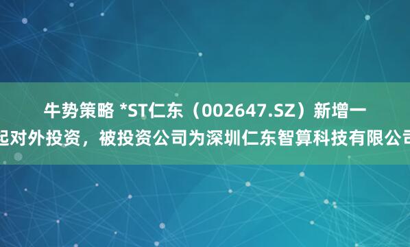 牛势策略 *ST仁东（002647.SZ）新增一起对外投资，被投资公司为深圳仁东智算科技有限公司