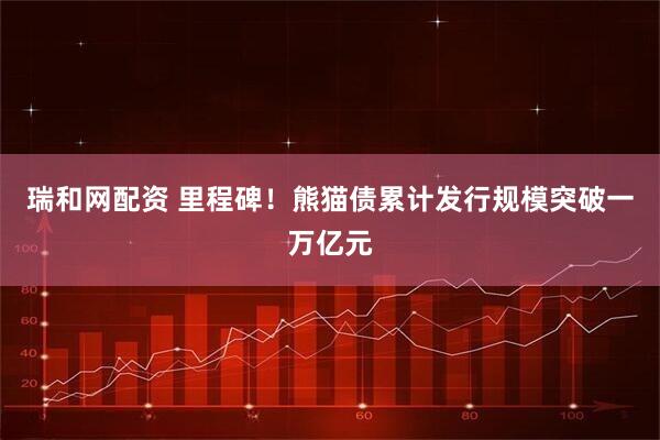 瑞和网配资 里程碑！熊猫债累计发行规模突破一万亿元
