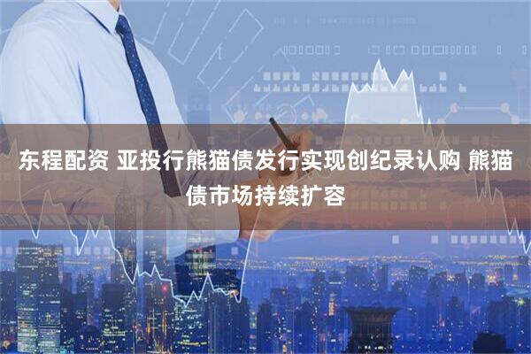 东程配资 亚投行熊猫债发行实现创纪录认购 熊猫债市场持续扩容