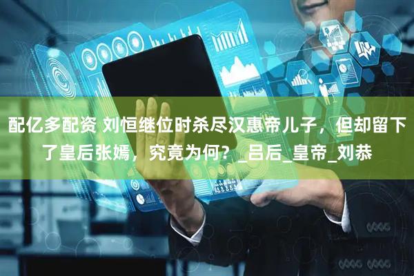 配亿多配资 刘恒继位时杀尽汉惠帝儿子，但却留下了皇后张嫣，究竟为何？_吕后_皇帝_刘恭