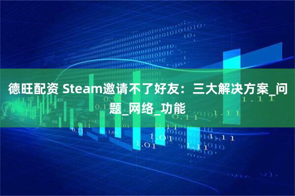德旺配资 Steam邀请不了好友：三大解决方案_问题_网络_功能