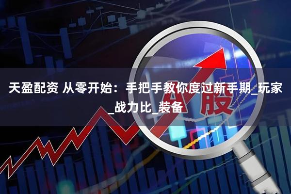 天盈配资 从零开始：手把手教你度过新手期_玩家_战力比_装备