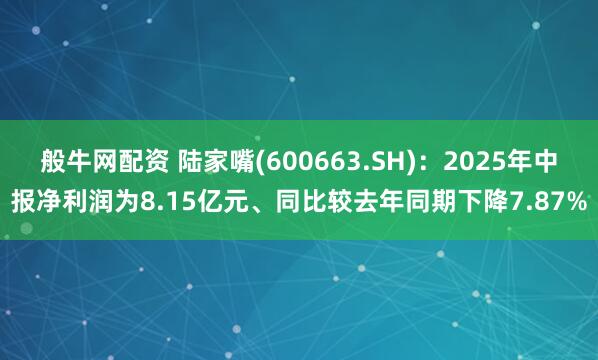 般牛网配资 陆家嘴(600663.SH)：2025年中报净利润为8.15亿元、同比较去年同期下降7.87%