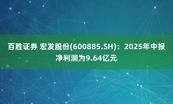 百胜证券 宏发股份(600885.SH)：2025年中报净利润为9.64亿元
