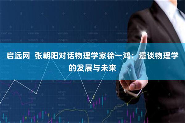 启远网  张朝阳对话物理学家徐一鸿：漫谈物理学的发展与未来