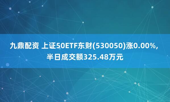 九鼎配资 上证50ETF东财(530050)涨0.00%, 半日成交额325.48万元