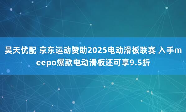 昊天优配 京东运动赞助2025电动滑板联赛 入手meepo爆款电动滑板还可享9.5折