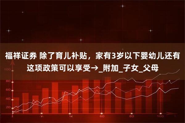 福祥证券 除了育儿补贴，家有3岁以下婴幼儿还有这项政策可以享受→_附加_子女_父母