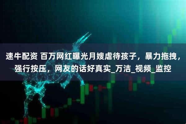 速牛配资 百万网红曝光月嫂虐待孩子，暴力拖拽，强行按压，网友的话好真实_万洁_视频_监控